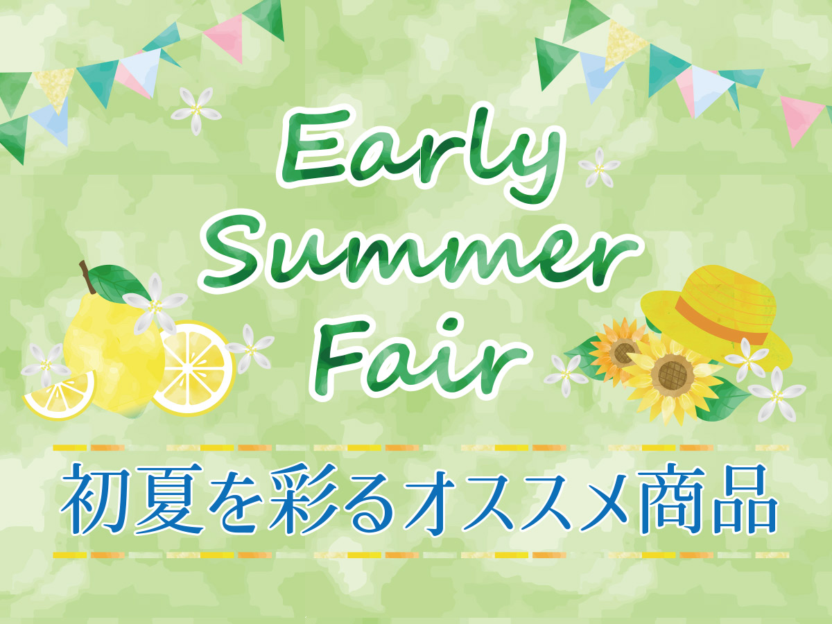 アーリーサマーフェア～初夏を彩るオススメ商品ご紹介～